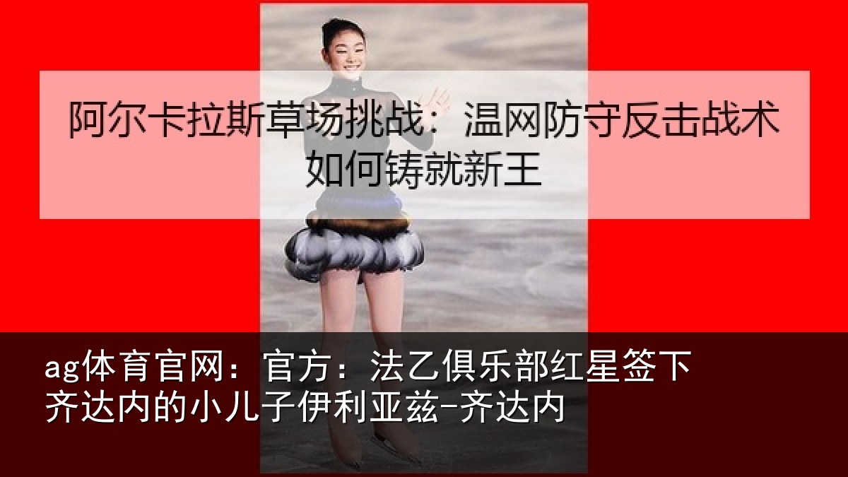 ag体育官网：官方：法乙俱乐部红星签下齐达内的小儿子伊利亚兹-齐达内