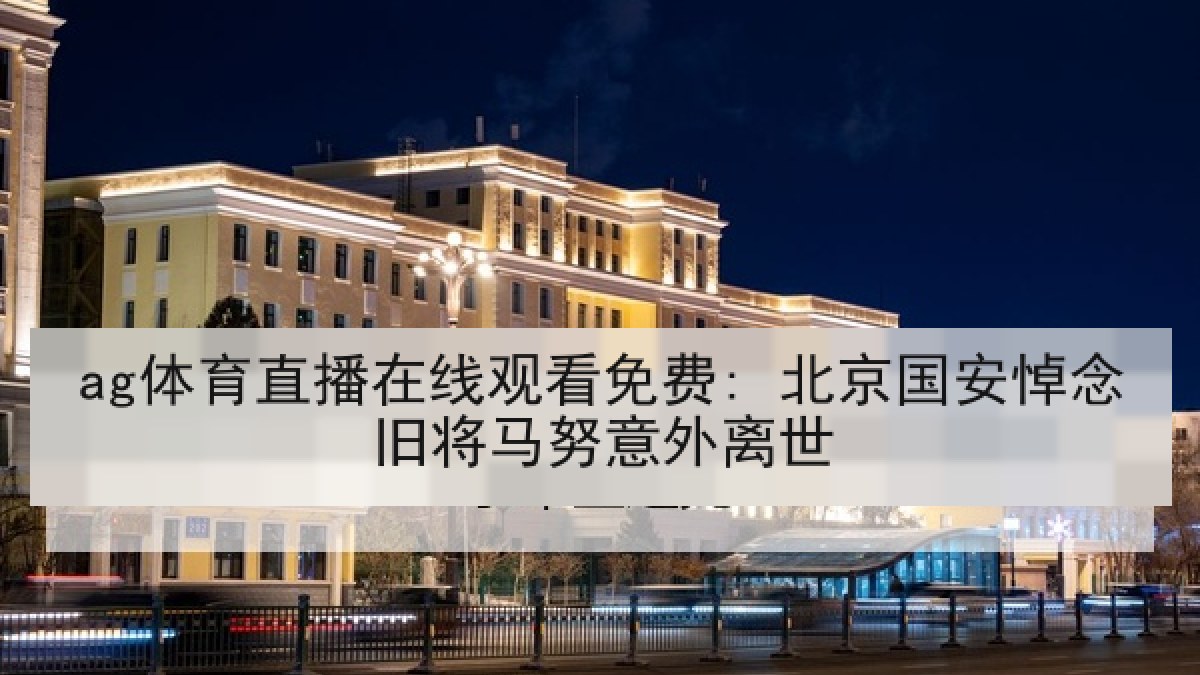 ag体育直播在线观看免费: 北京国安悼念旧将马努意外离世