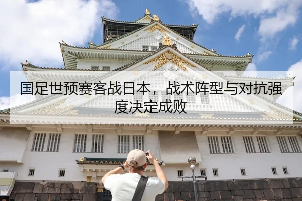 国足世预赛客战日本，战术阵型与对抗强度决定成败