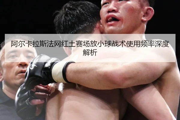 阿尔卡拉斯法网红土赛场放小球战术使用频率深度解析