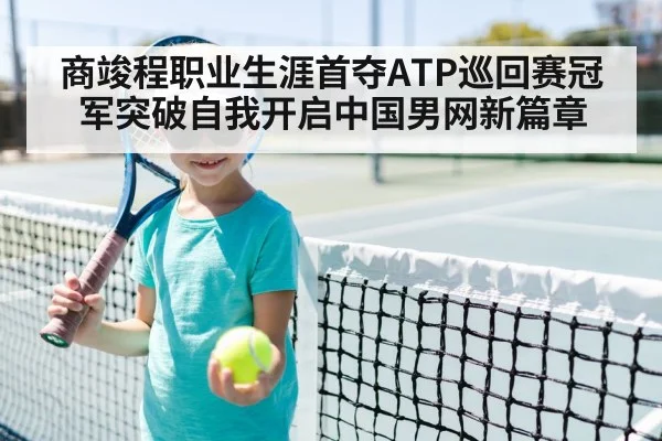 商竣程职业生涯首夺ATP巡回赛冠军突破自我开启中国男网新篇章