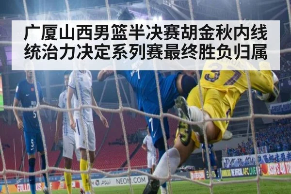 广厦山西男篮半决赛胡金秋内线统治力决定系列赛最终胜负归属
